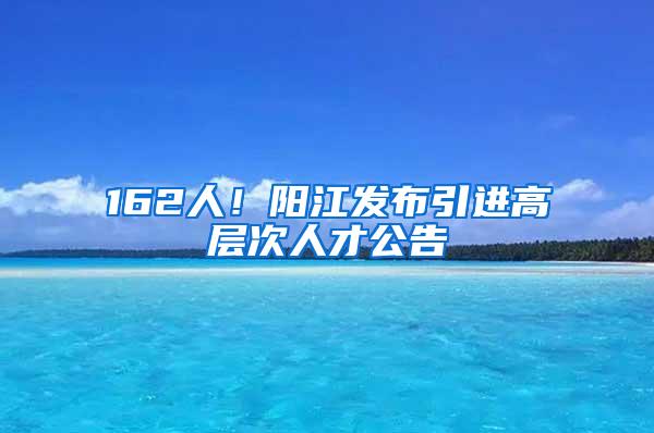 162人！阳江发布引进高层次人才公告