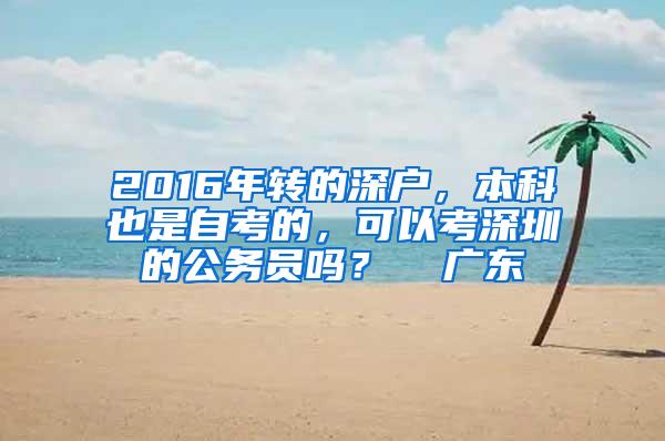 2016年转的深户，本科也是自考的，可以考深圳的公务员吗？  广东