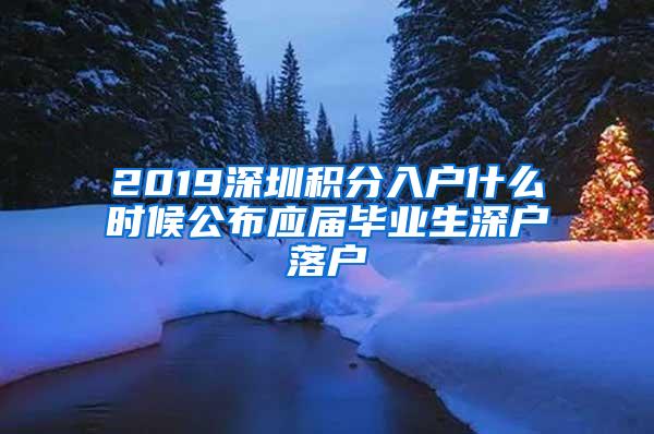 2019深圳积分入户什么时候公布应届毕业生深户落户