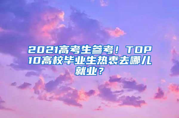 2021高考生参考！TOP10高校毕业生热衷去哪儿就业？