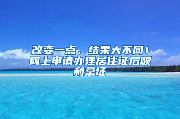 改变一点，结果大不同！网上申请办理居住证后顺利拿证