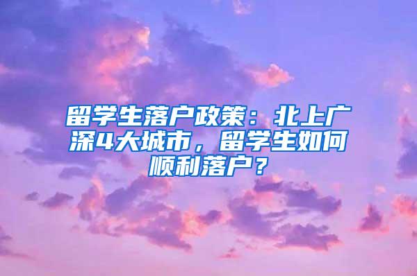 留学生落户政策：北上广深4大城市，留学生如何顺利落户？