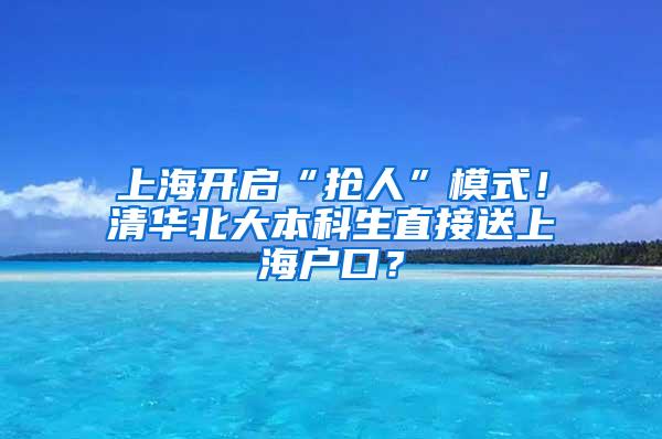 上海开启“抢人”模式！清华北大本科生直接送上海户口？