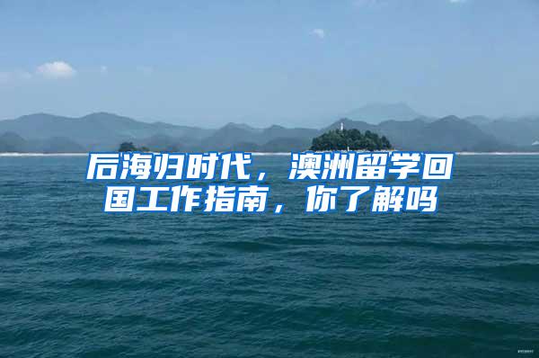 后海归时代，澳洲留学回国工作指南，你了解吗