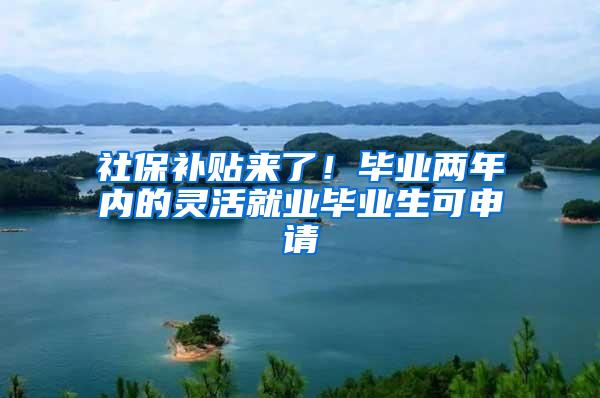 社保补贴来了！毕业两年内的灵活就业毕业生可申请