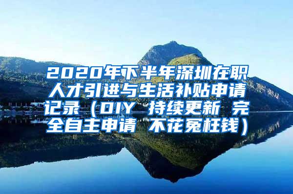 2020年下半年深圳在职人才引进与生活补贴申请记录（DIY 持续更新 完全自主申请 不花冤枉钱）