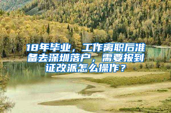 18年毕业，工作离职后准备去深圳落户，需要报到证改派怎么操作？