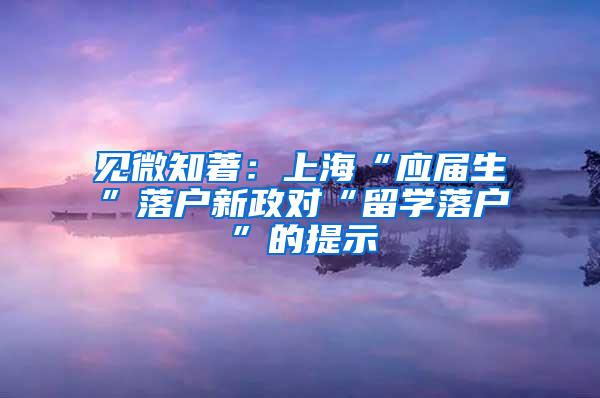 见微知著：上海“应届生”落户新政对“留学落户”的提示