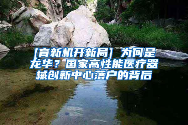 [育新机开新局] 为何是龙华？国家高性能医疗器械创新中心落户的背后