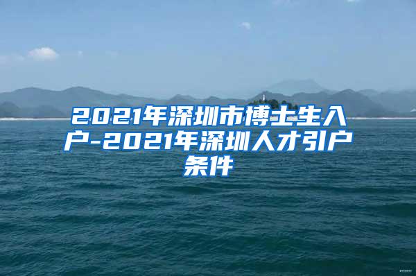 2021年深圳市博士生入户-2021年深圳人才引户条件