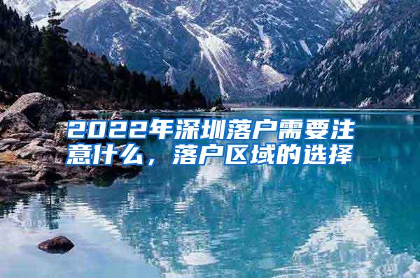 2022年深圳落户需要注意什么，落户区域的选择