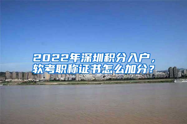 2022年深圳积分入户，软考职称证书怎么加分？