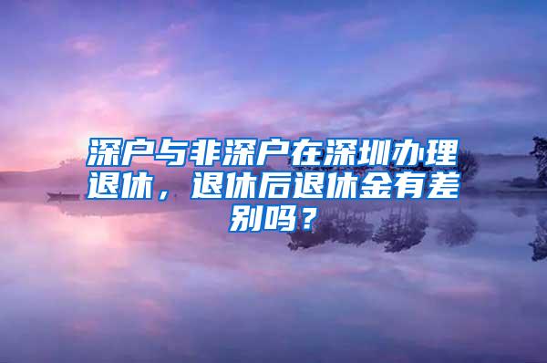 深户与非深户在深圳办理退休，退休后退休金有差别吗？