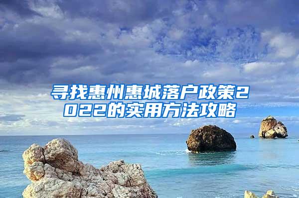 寻找惠州惠城落户政策2022的实用方法攻略