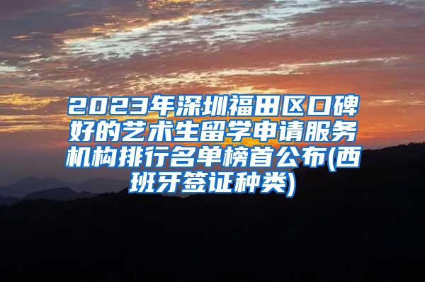 2023年深圳福田区口碑好的艺术生留学申请服务机构排行名单榜首公布(西班牙签证种类)