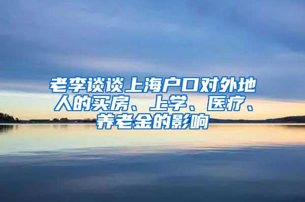 老李谈谈上海户口对外地人的买房、上学、医疗、养老金的影响