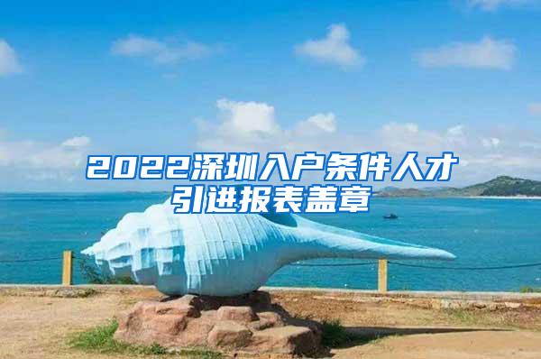 2022深圳入户条件人才引进报表盖章