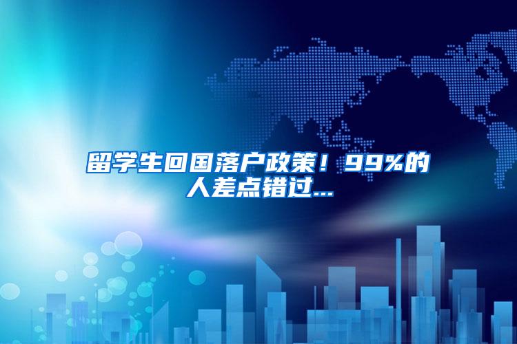 留学生回国落户政策！99%的人差点错过...