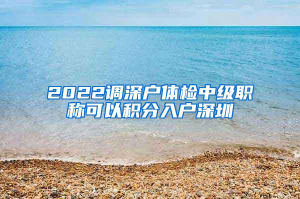 2022调深户体检中级职称可以积分入户深圳