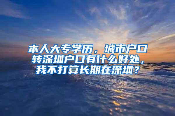 本人大专学历，城市户口转深圳户口有什么好处，我不打算长期在深圳？