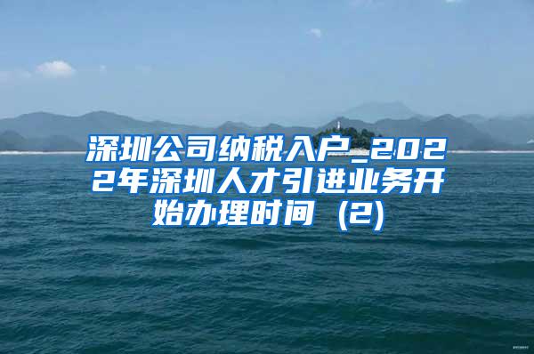 深圳公司纳税入户_2022年深圳人才引进业务开始办理时间 (2)