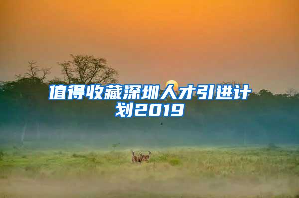 值得收藏深圳人才引进计划2019