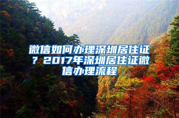 微信如何办理深圳居住证？2017年深圳居住证微信办理流程