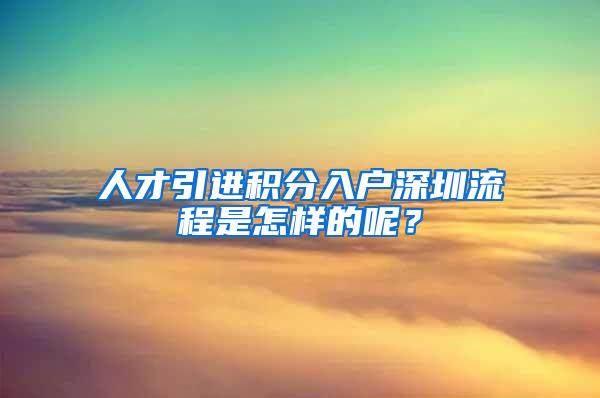 人才引进积分入户深圳流程是怎样的呢？