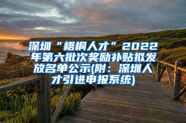 深圳“梧桐人才”2022年第六批次奖励补贴拟发放名单公示(附：深圳人才引进申报系统)