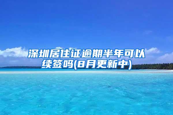 深圳居住证逾期半年可以续签吗(8月更新中)