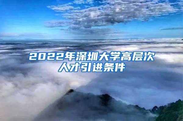 2022年深圳大学高层次人才引进条件