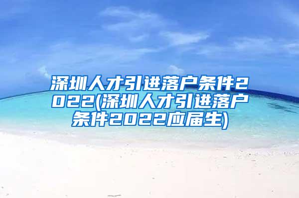 深圳人才引进落户条件2022(深圳人才引进落户条件2022应届生)