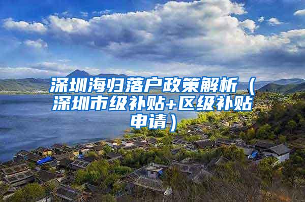 深圳海归落户政策解析（深圳市级补贴+区级补贴申请）