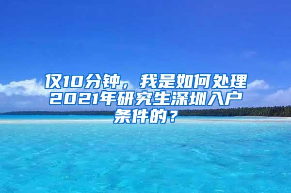 仅10分钟，我是如何处理2021年研究生深圳入户条件的？