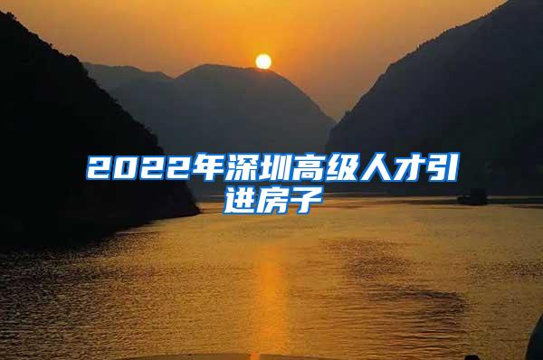 2022年深圳高级人才引进房子