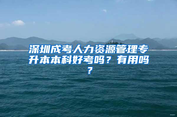 深圳成考人力资源管理专升本本科好考吗？有用吗？