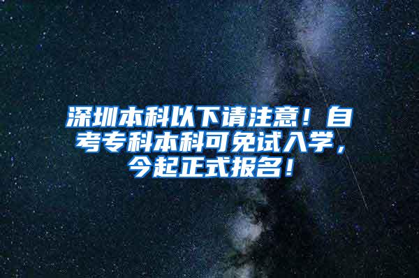 深圳本科以下请注意！自考专科本科可免试入学，今起正式报名！