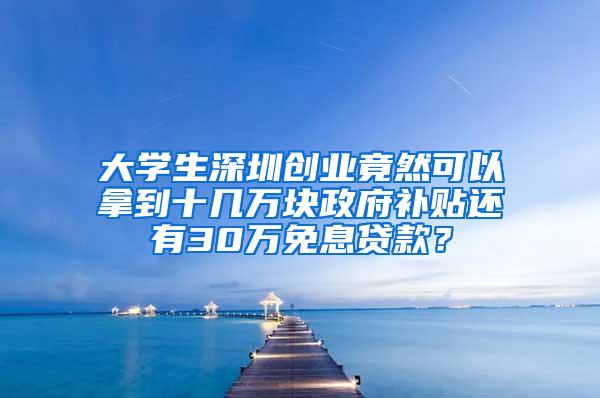 大学生深圳创业竟然可以拿到十几万块政府补贴还有30万免息贷款？