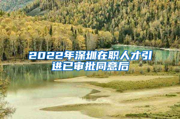 2022年深圳在职人才引进已审批同意后