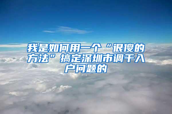 我是如何用一个“很傻的方法”搞定深圳市调干入户问题的