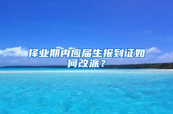 择业期内应届生报到证如何改派？