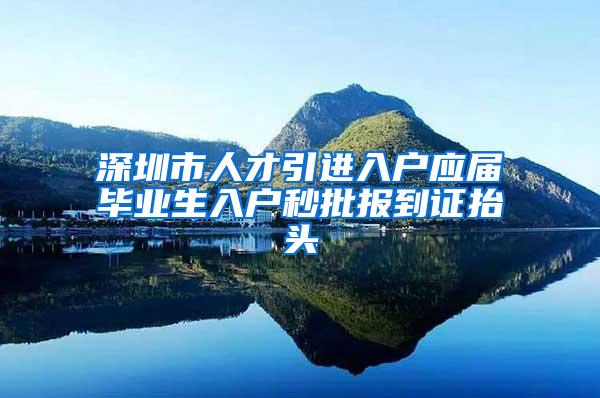 深圳市人才引进入户应届毕业生入户秒批报到证抬头