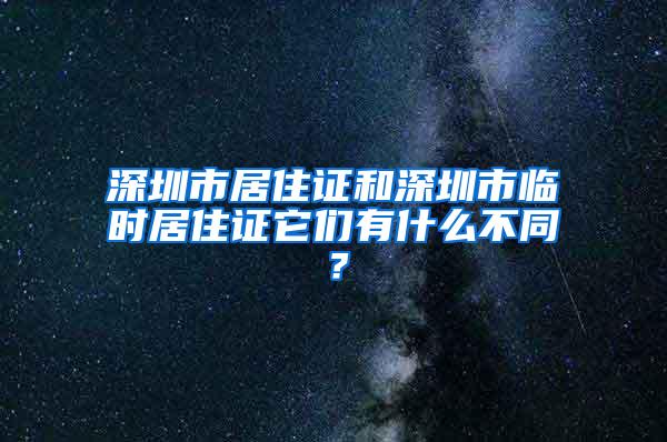 深圳市居住证和深圳市临时居住证它们有什么不同？