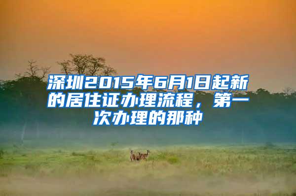 深圳2015年6月1日起新的居住证办理流程，第一次办理的那种