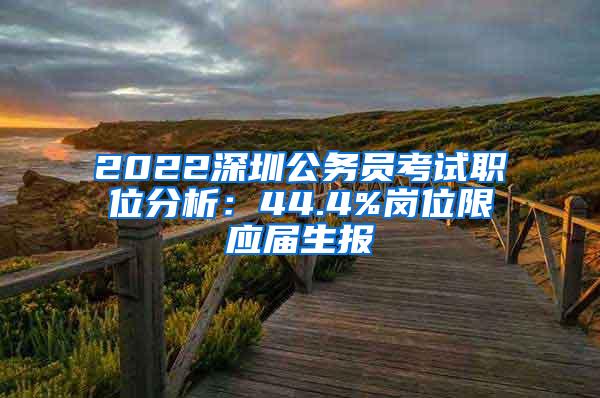 2022深圳公务员考试职位分析：44.4%岗位限应届生报