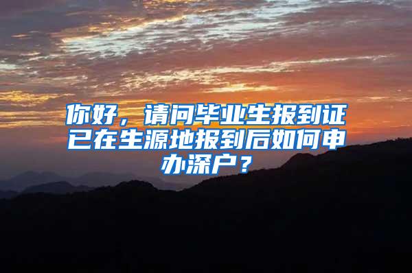 你好，请问毕业生报到证已在生源地报到后如何申办深户？