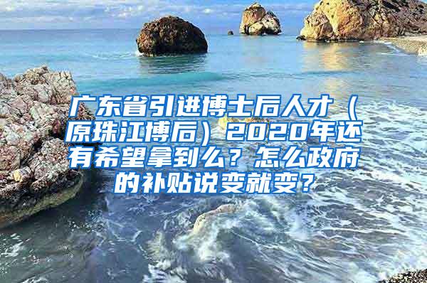 广东省引进博士后人才（原珠江博后）2020年还有希望拿到么？怎么政府的补贴说变就变？