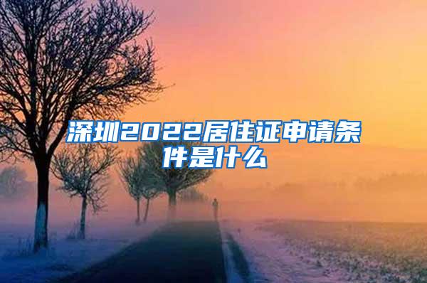 深圳2022居住证申请条件是什么