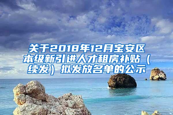 关于2018年12月宝安区本级新引进人才租房补贴（续发）拟发放名单的公示