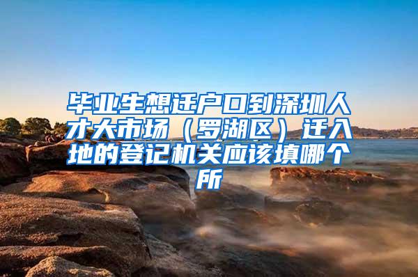 毕业生想迁户口到深圳人才大市场（罗湖区）迁入地的登记机关应该填哪个所